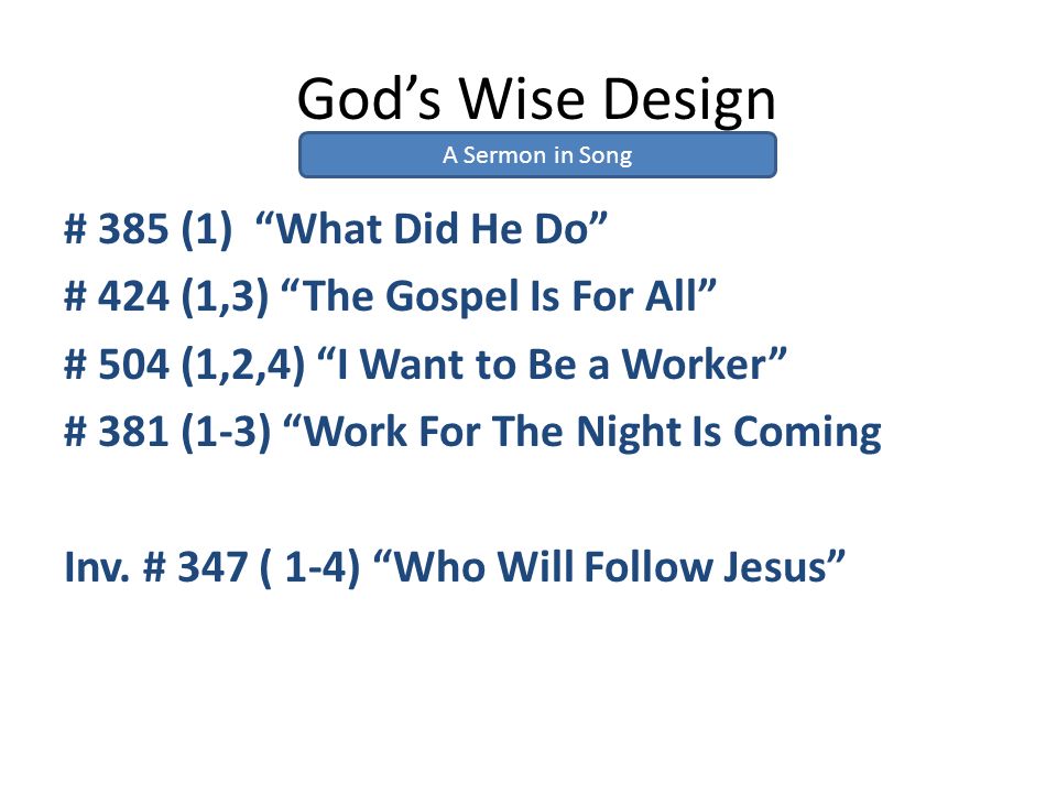 God’s Wise Design # 385 (1) What Did He Do # 424 (1,3) The Gospel Is For All # 504 (1,2,4) I Want to Be a Worker # 381 (1-3) Work For The Night Is Coming Inv.