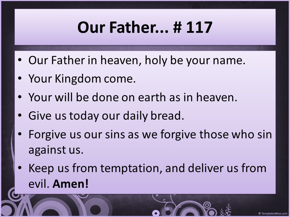Our Father in heaven, holy be your name. Your Kingdom come.