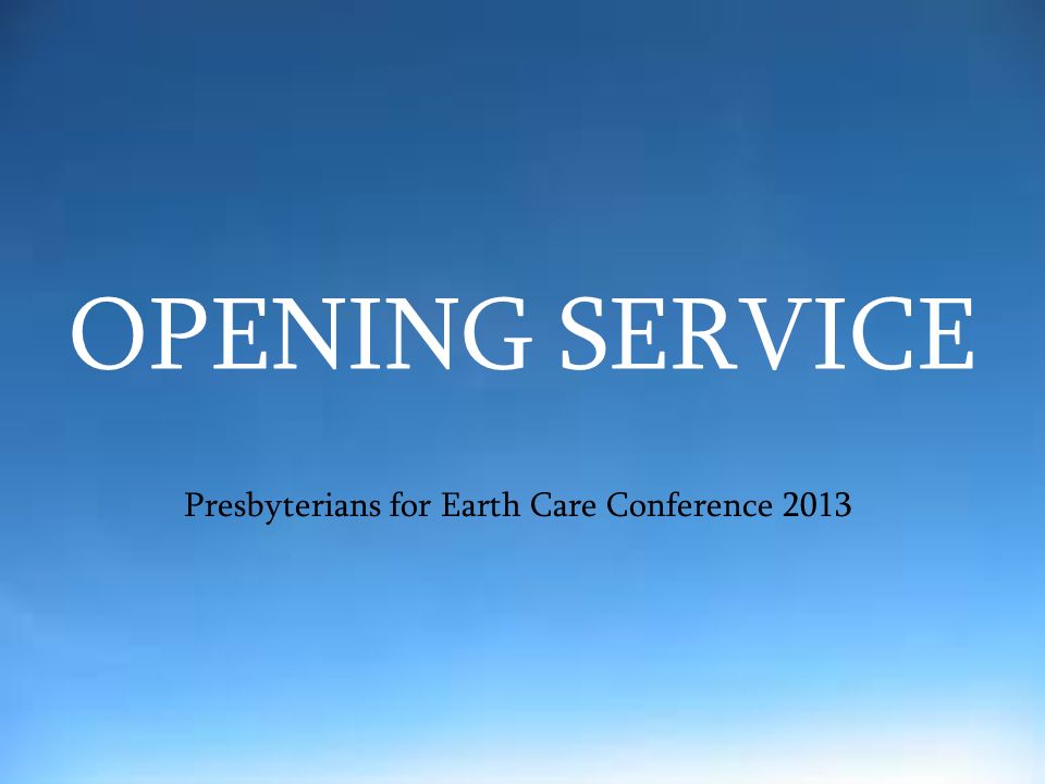 OPENING SERVICE Presbyterians for Earth Care Conference 2013