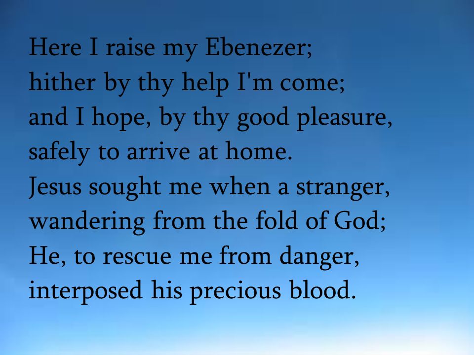 Here I raise my Ebenezer; hither by thy help I m come; and I hope, by thy good pleasure, safely to arrive at home.