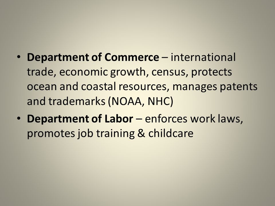 Department of Commerce – international trade, economic growth, census, protects ocean and coastal resources, manages patents and trademarks (NOAA, NHC) Department of Labor – enforces work laws, promotes job training & childcare