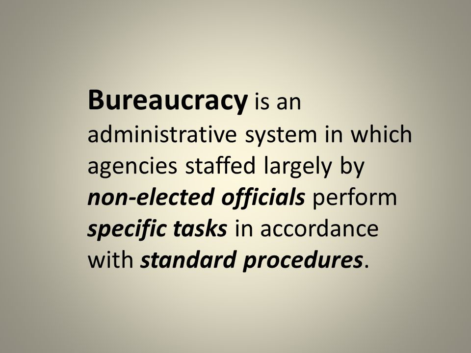 Bureaucracy is an administrative system in which agencies staffed largely by non-elected officials perform specific tasks in accordance with standard procedures.