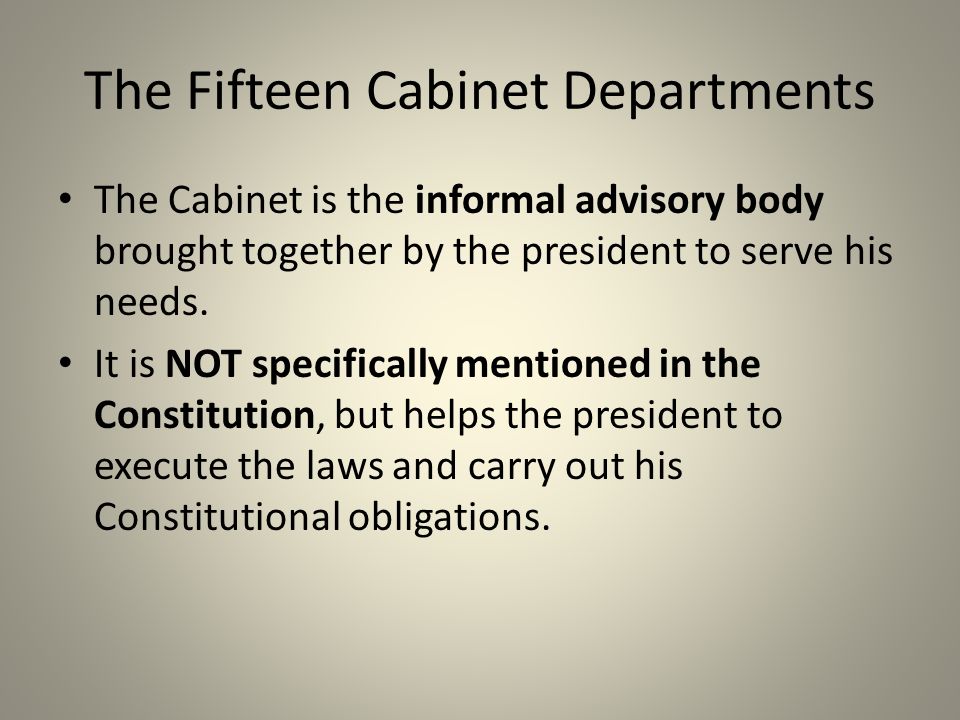 The Fifteen Cabinet Departments The Cabinet is the informal advisory body brought together by the president to serve his needs.