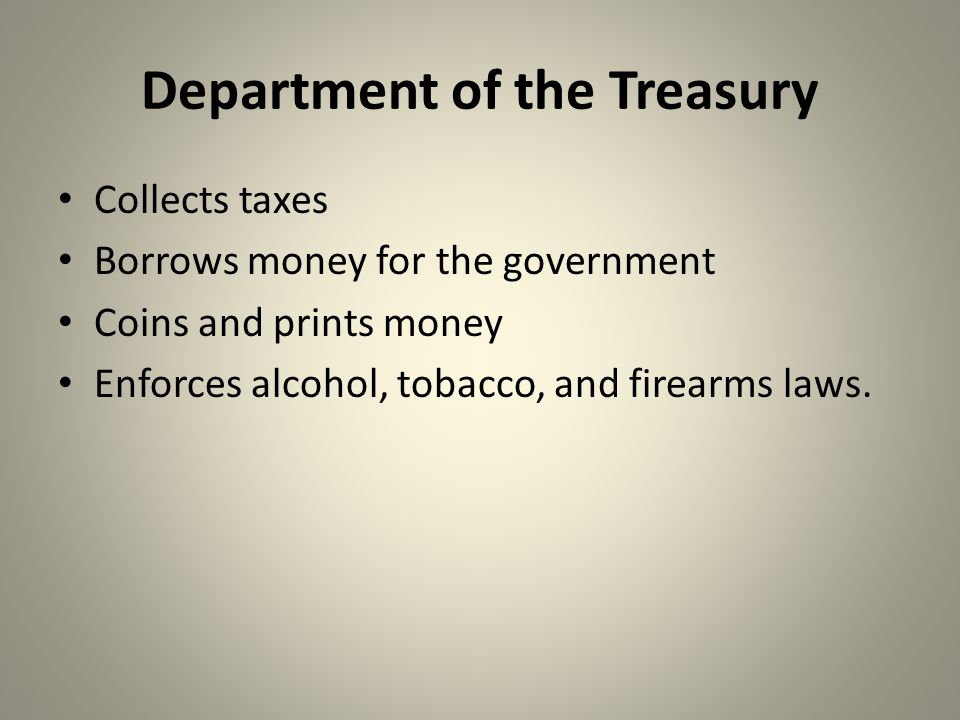 Department of the Treasury Collects taxes Borrows money for the government Coins and prints money Enforces alcohol, tobacco, and firearms laws.