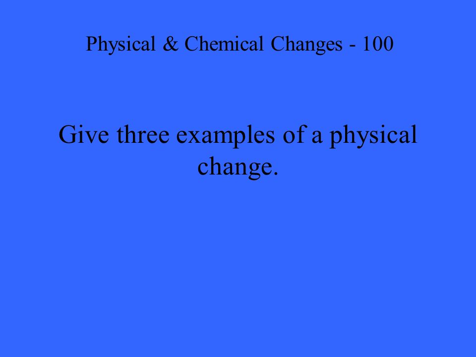 Give three examples of a physical change. Physical & Chemical Changes - 100