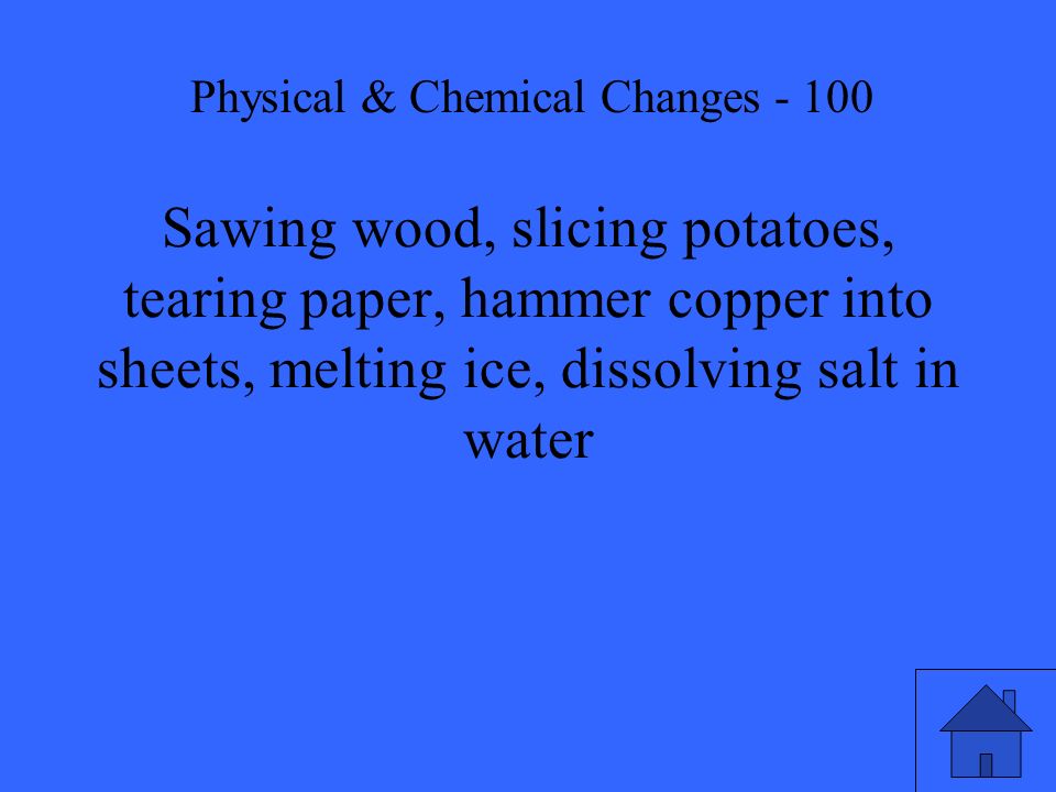 Sawing wood, slicing potatoes, tearing paper, hammer copper into sheets, melting ice, dissolving salt in water Physical & Chemical Changes - 100