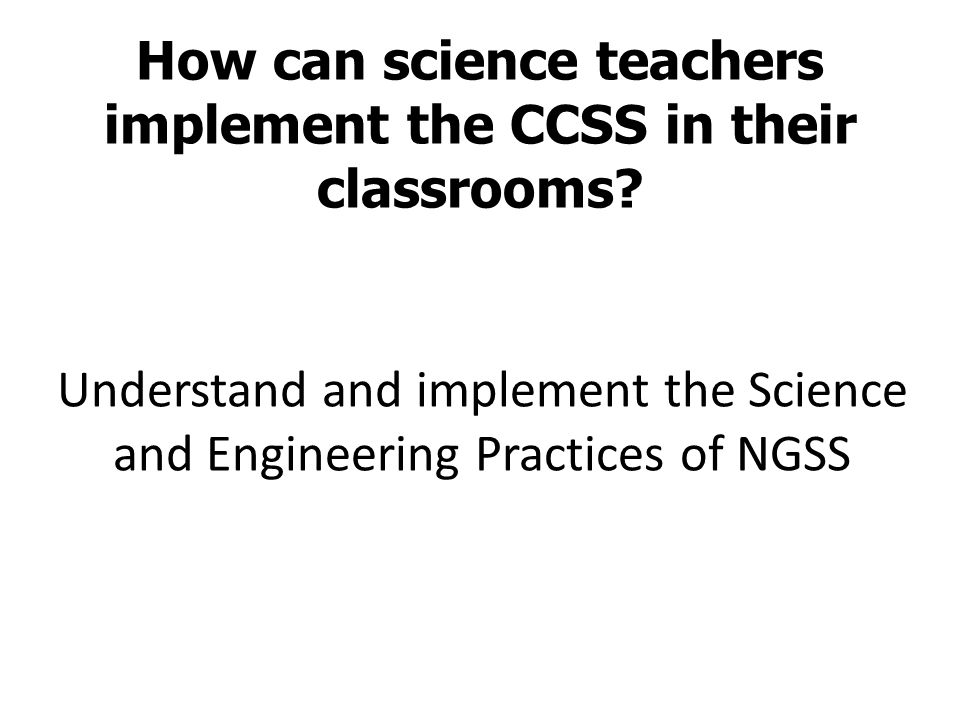Understand and implement the Science and Engineering Practices of NGSS How can science teachers implement the CCSS in their classrooms