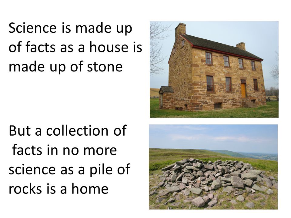 But a collection of facts in no more science as a pile of rocks is a home Science is made up of facts as a house is made up of stone