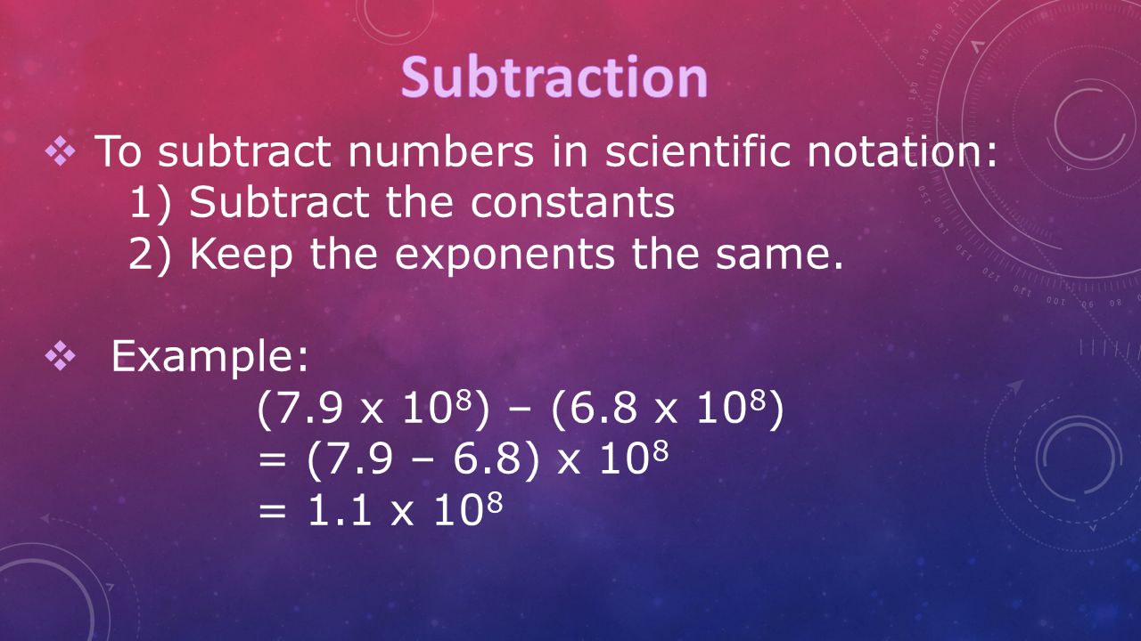  To subtract numbers in scientific notation: 1) Subtract the constants 2) Keep the exponents the same.