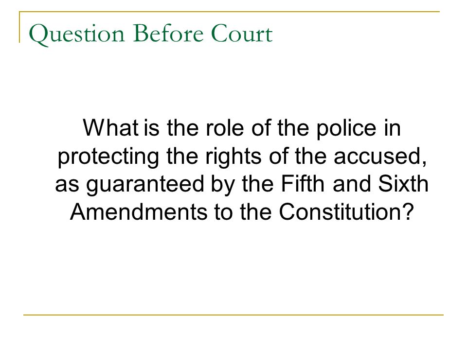 Question Before Court What is the role of the police in protecting the rights of the accused, as guaranteed by the Fifth and Sixth Amendments to the Constitution