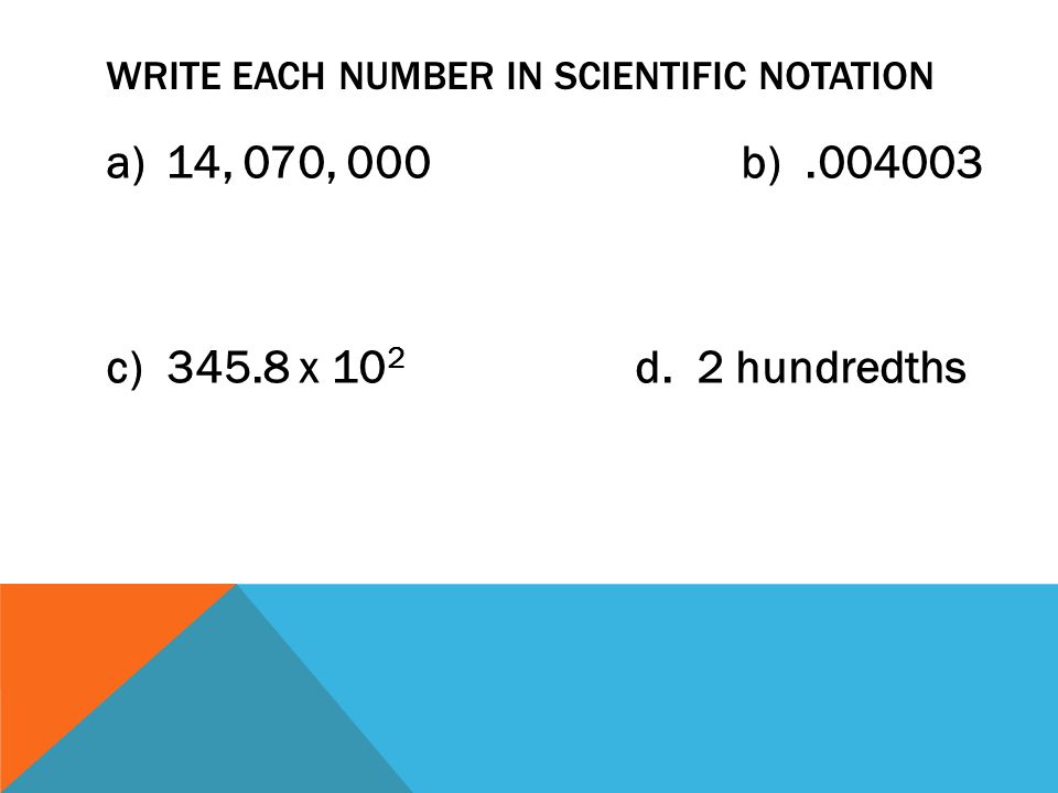 WRITE EACH NUMBER IN SCIENTIFIC NOTATION a)14, 070, 000b) c) x 10 2 d. 2 hundredths