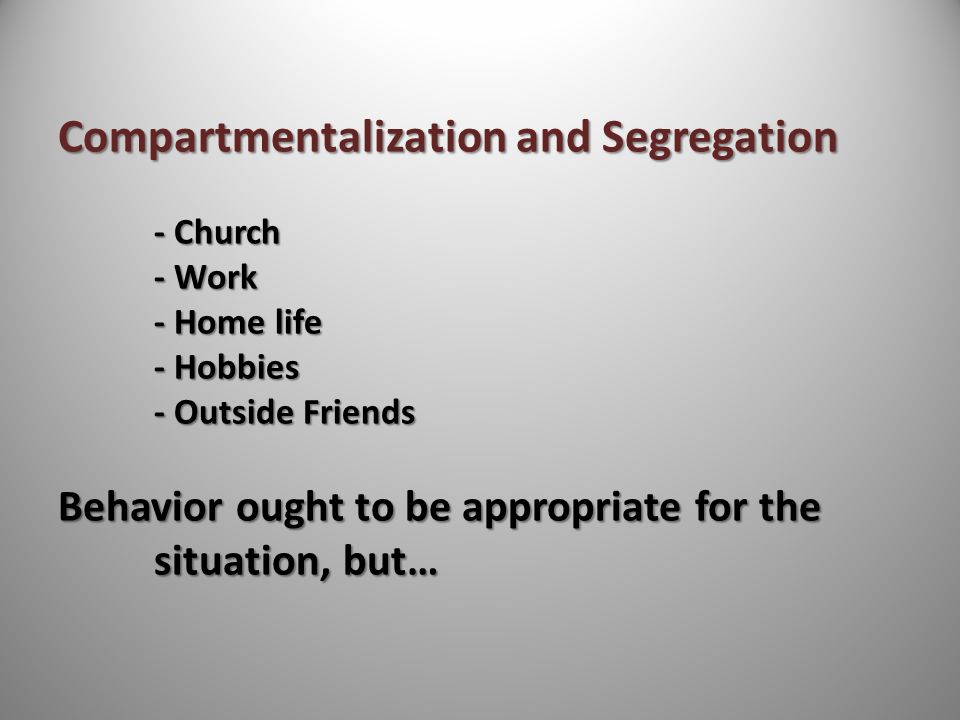 Compartmentalization and Segregation - Church - Work - Home life - Hobbies - Outside Friends Behavior ought to be appropriate for the situation, but…