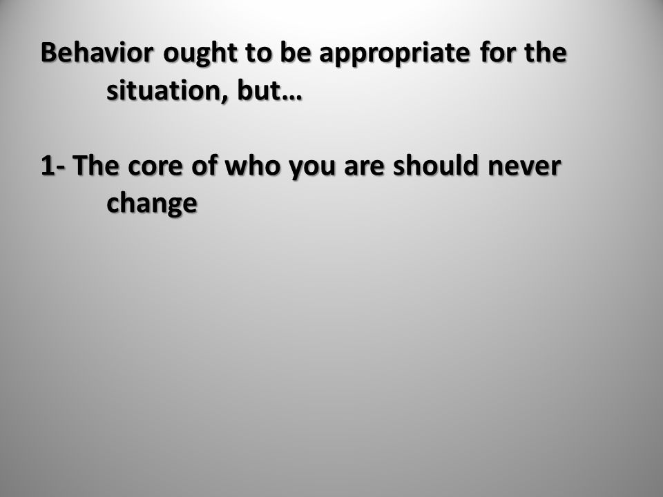 Behavior ought to be appropriate for the situation, but… 1- The core of who you are should never change