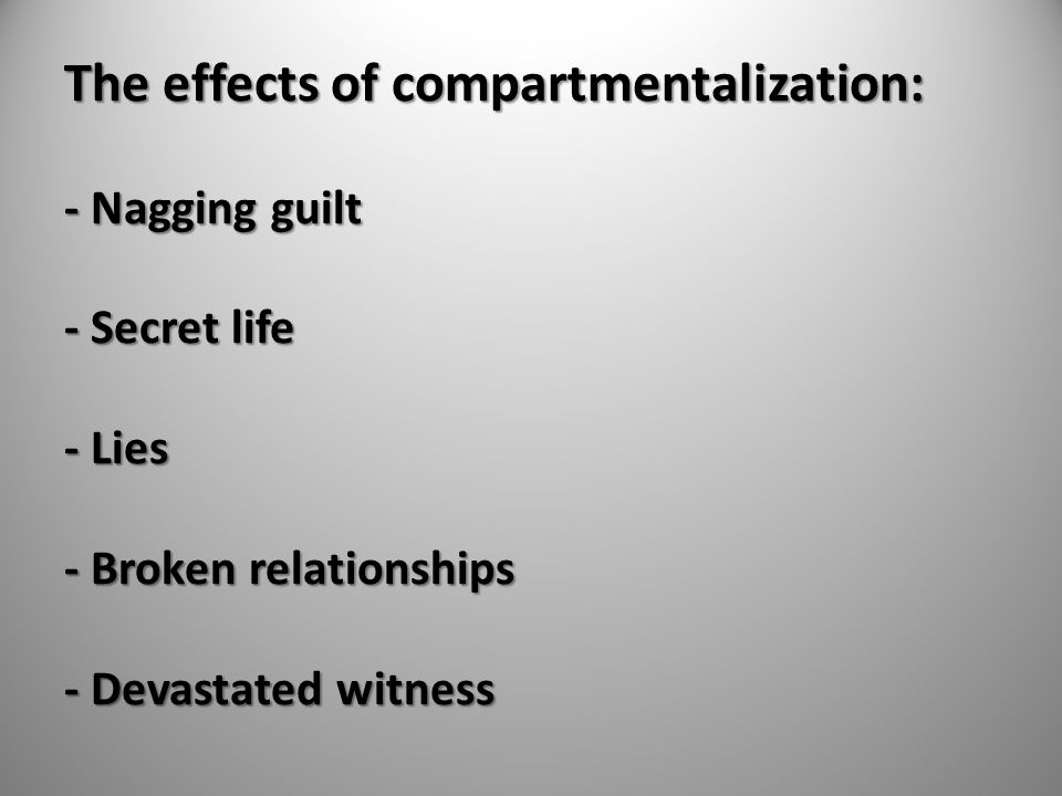 The effects of compartmentalization: - Nagging guilt - Secret life - Lies - Broken relationships - Devastated witness