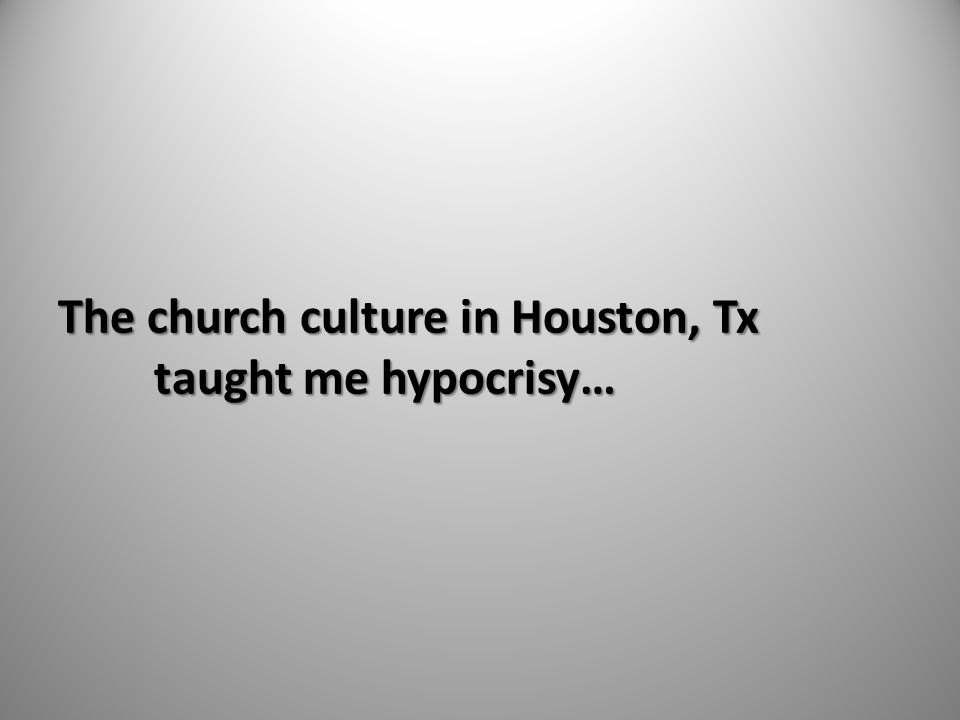 The church culture in Houston, Tx taught me hypocrisy…