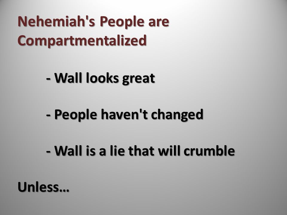 Nehemiah s People are Compartmentalized - Wall looks great - People haven t changed - Wall is a lie that will crumble Unless…