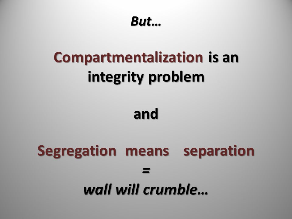 But… Compartmentalization is an integrity problem and Segregationmeansseparation = wall will crumble…