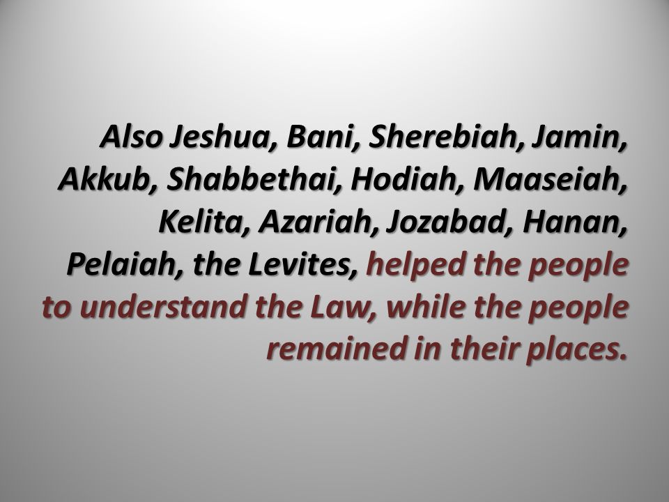 Also Jeshua, Bani, Sherebiah, Jamin, Akkub, Shabbethai, Hodiah, Maaseiah, Kelita, Azariah, Jozabad, Hanan, Pelaiah, the Levites, helped the people to understand the Law, while the people remained in their places.