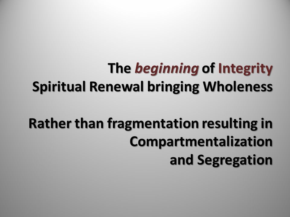 The beginning of Integrity Spiritual Renewal bringing Wholeness Rather than fragmentation resulting in Compartmentalization and Segregation