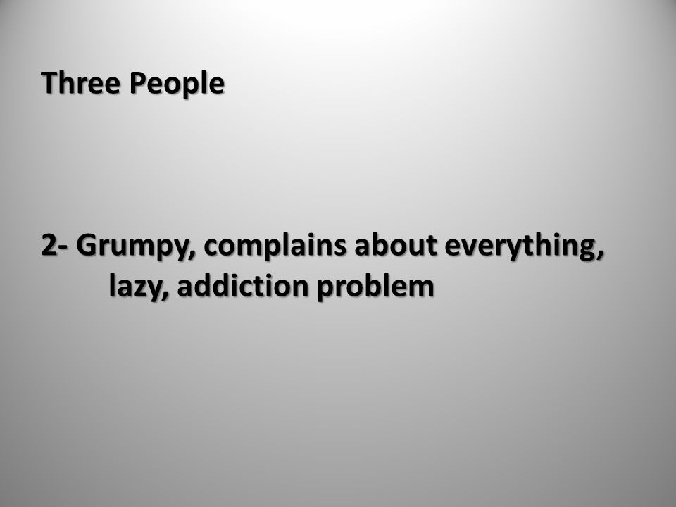 Three People 2- Grumpy, complains about everything, lazy, addiction problem