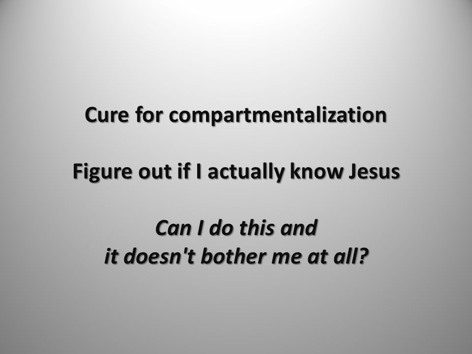 Cure for compartmentalization Figure out if I actually know Jesus Can I do this and it doesn t bother me at all