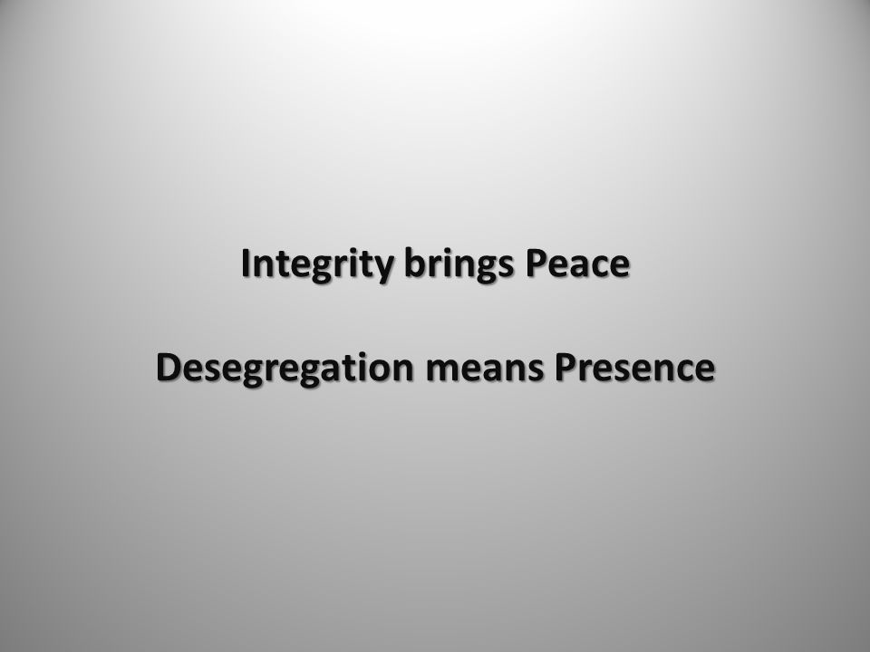 Integrity brings Peace Desegregation means Presence