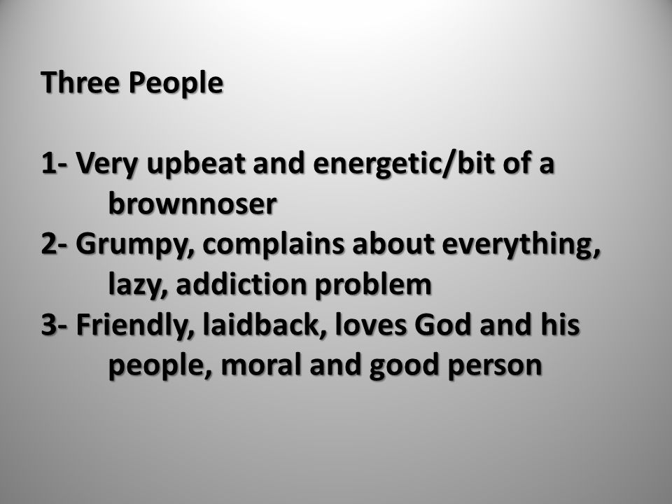 Three People 1- Very upbeat and energetic/bit of a brownnoser 2- Grumpy, complains about everything, lazy, addiction problem 3- Friendly, laidback, loves God and his people, moral and good person