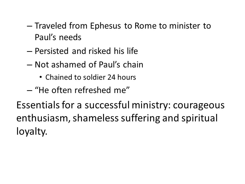 – Traveled from Ephesus to Rome to minister to Paul’s needs – Persisted and risked his life – Not ashamed of Paul’s chain Chained to soldier 24 hours – He often refreshed me Essentials for a successful ministry: courageous enthusiasm, shameless suffering and spiritual loyalty.