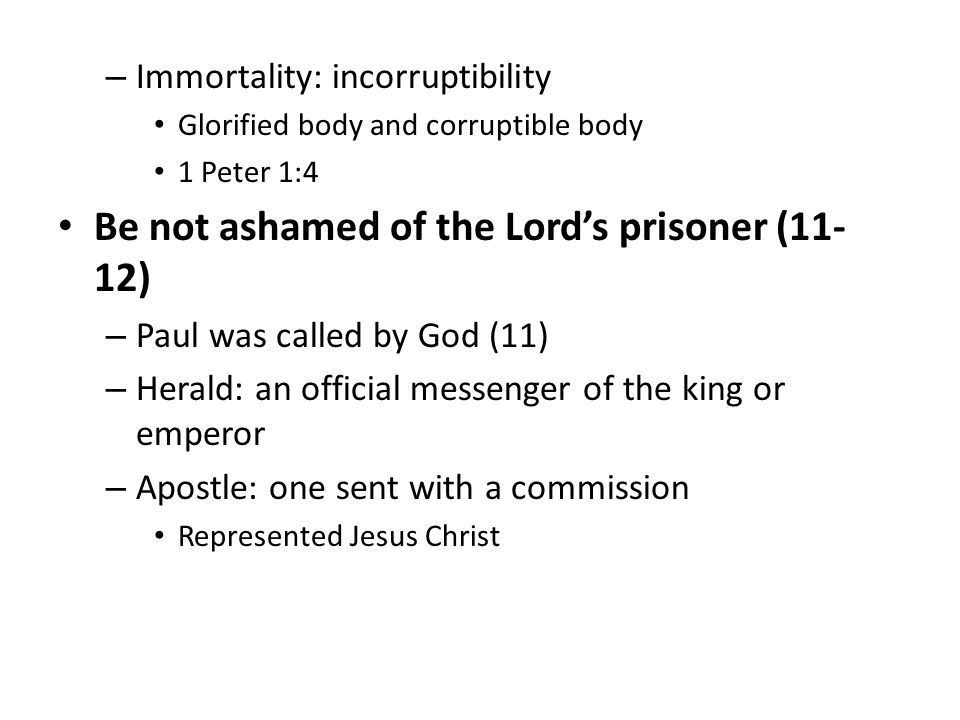 – Immortality: incorruptibility Glorified body and corruptible body 1 Peter 1:4 Be not ashamed of the Lord’s prisoner (11- 12) – Paul was called by God (11) – Herald: an official messenger of the king or emperor – Apostle: one sent with a commission Represented Jesus Christ