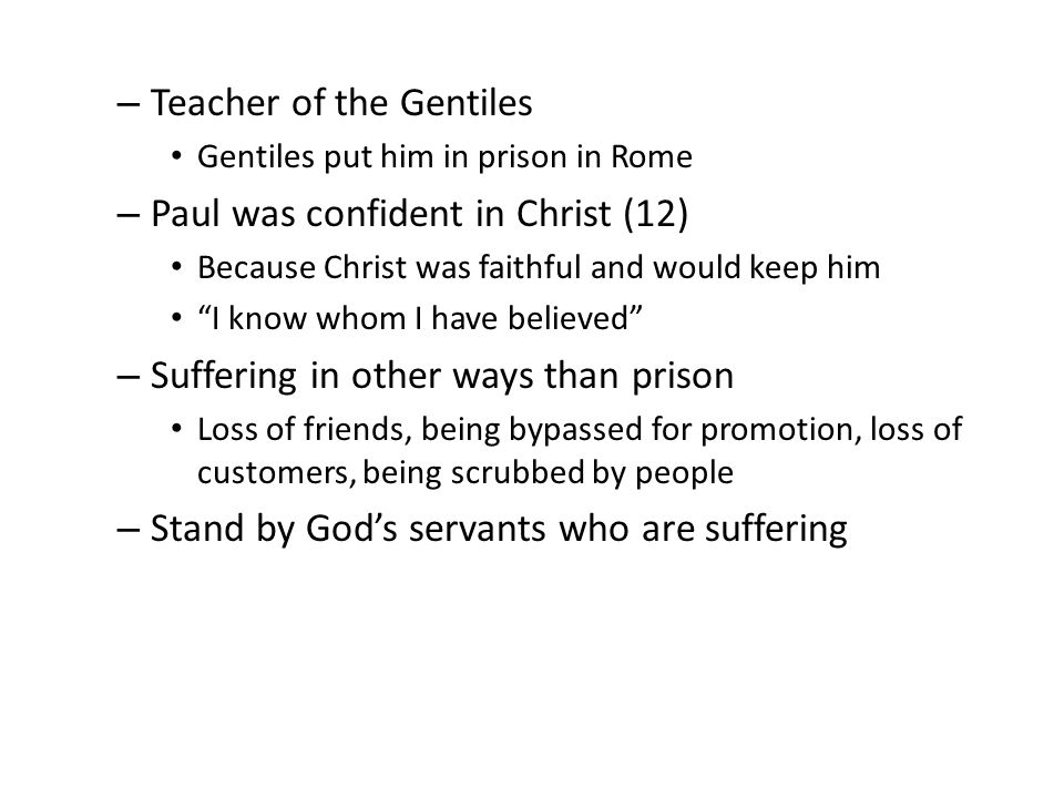 – Teacher of the Gentiles Gentiles put him in prison in Rome – Paul was confident in Christ (12) Because Christ was faithful and would keep him I know whom I have believed – Suffering in other ways than prison Loss of friends, being bypassed for promotion, loss of customers, being scrubbed by people – Stand by God’s servants who are suffering