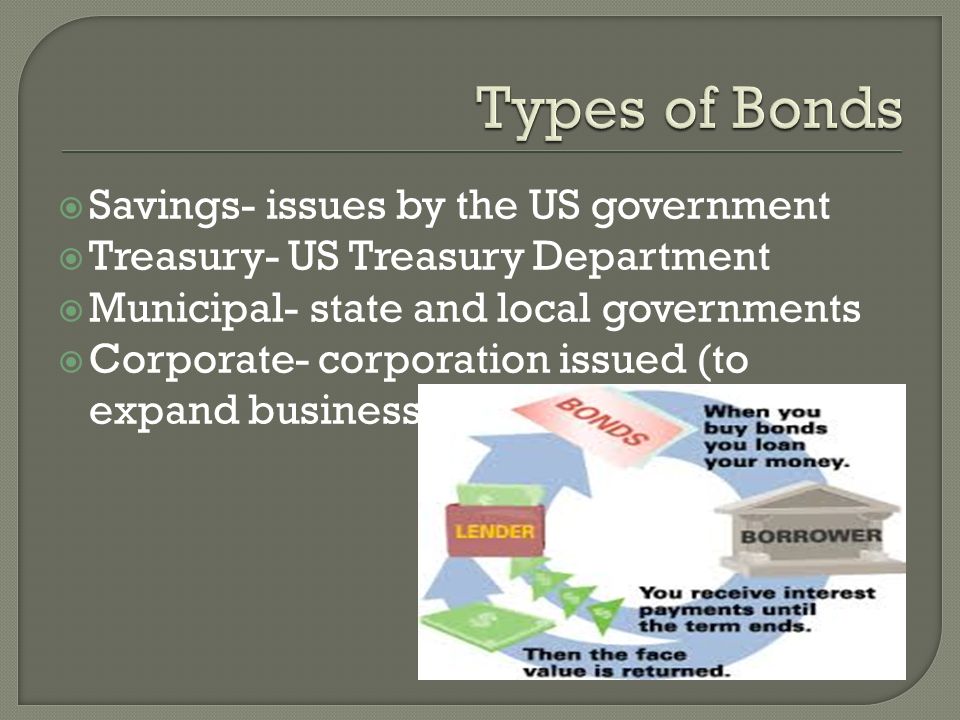  Savings- issues by the US government  Treasury- US Treasury Department  Municipal- state and local governments  Corporate- corporation issued (to expand business