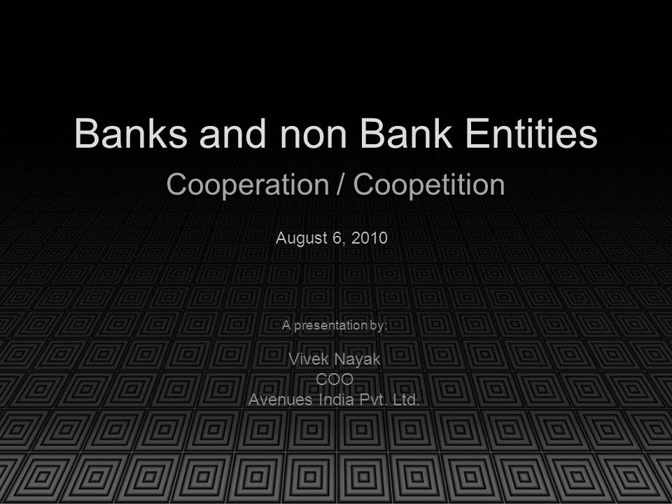 Banks and non Bank Entities Cooperation / Coopetition A presentation by: Vivek Nayak COO Avenues India Pvt.