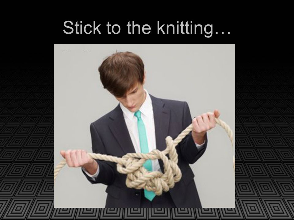 Stick to the knitting…