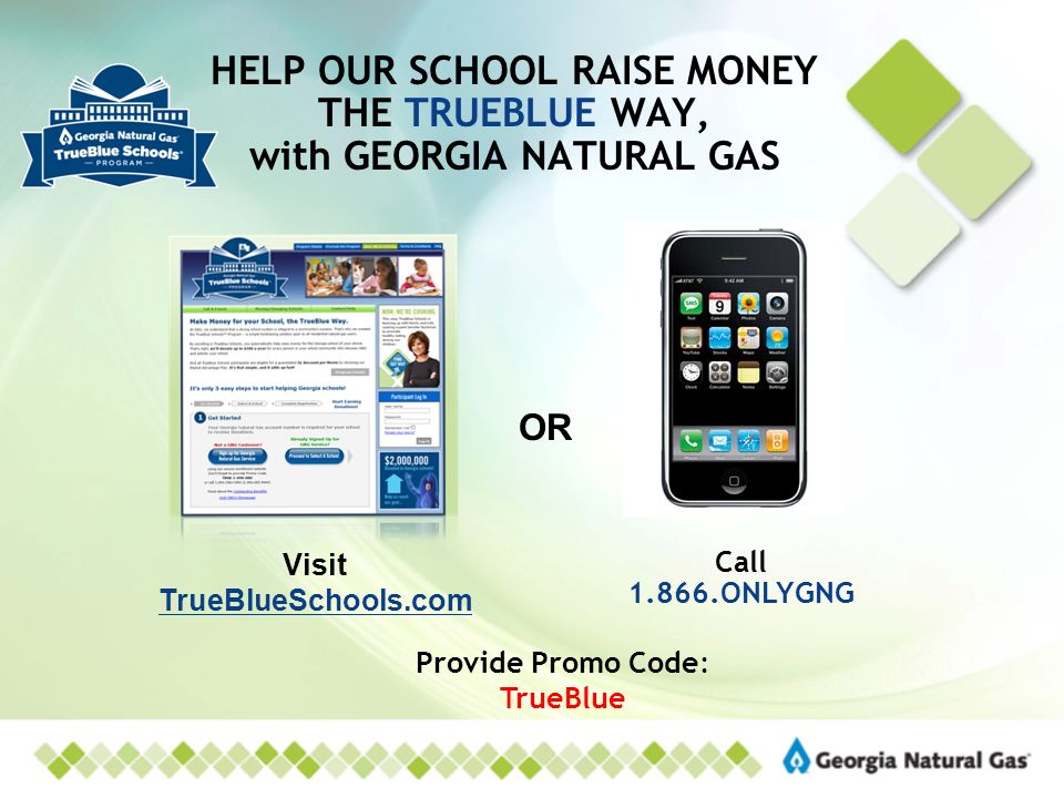 HELP OUR SCHOOL RAISE MONEY THE TRUEBLUE WAY, with GEORGIA NATURAL GAS Visit TrueBlueSchools.com Call ONLYGNG OR Provide Promo Code: TrueBlue