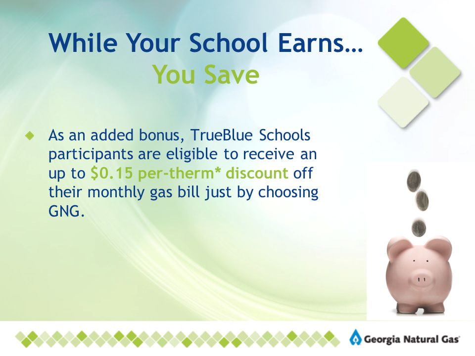 While Your School Earns… You Save As an added bonus, TrueBlue Schools participants are eligible to receive an up to $0.15 per-therm* discount off their monthly gas bill just by choosing GNG.