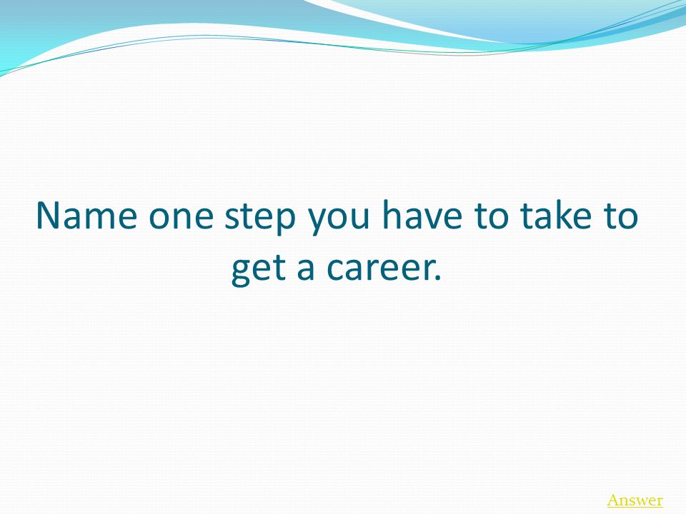 Name one step you have to take to get a career. Answer