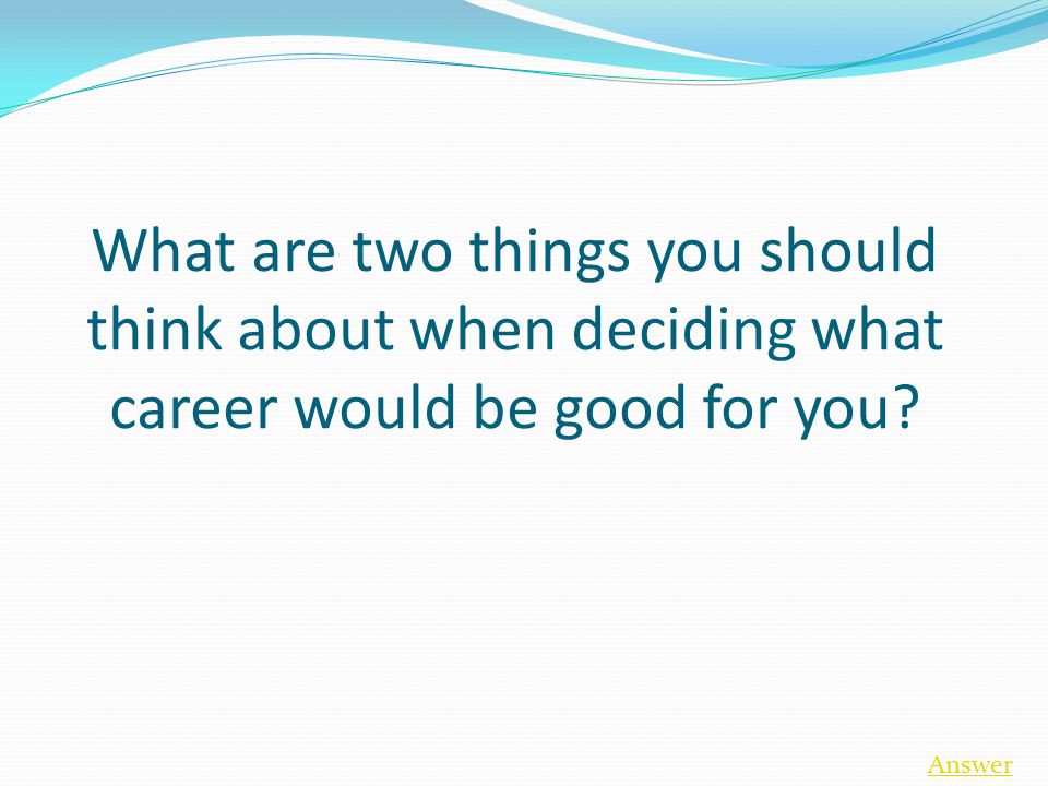 What are two things you should think about when deciding what career would be good for you Answer