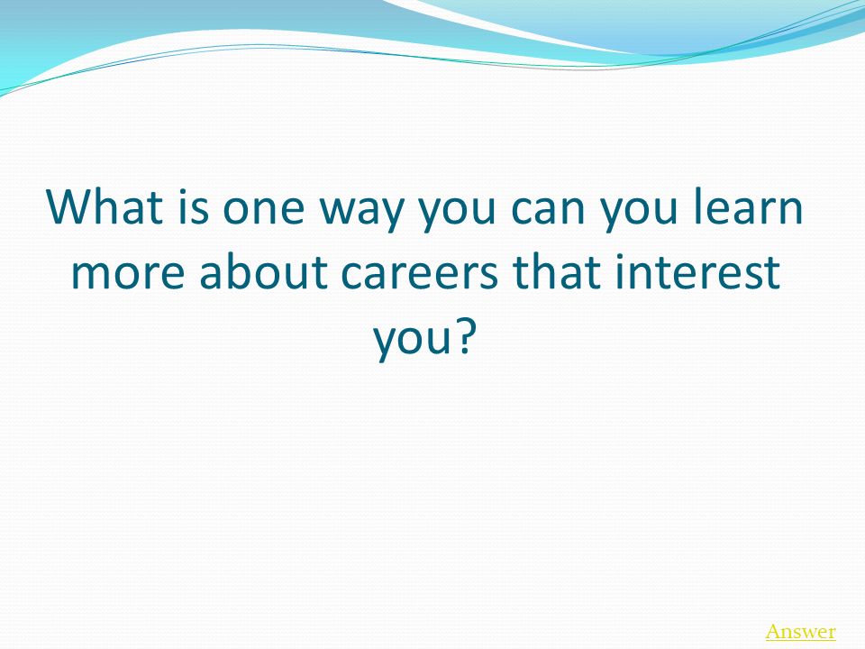 What is one way you can you learn more about careers that interest you Answer