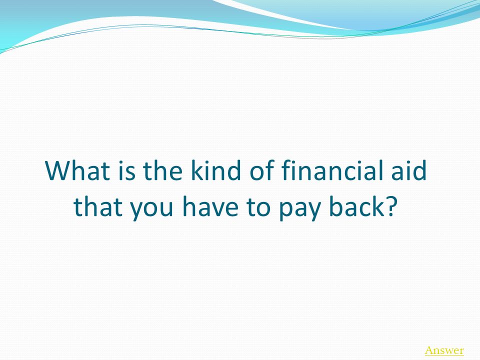What is the kind of financial aid that you have to pay back Answer