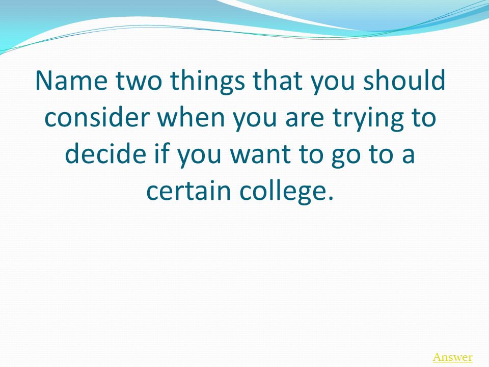 Name two things that you should consider when you are trying to decide if you want to go to a certain college.
