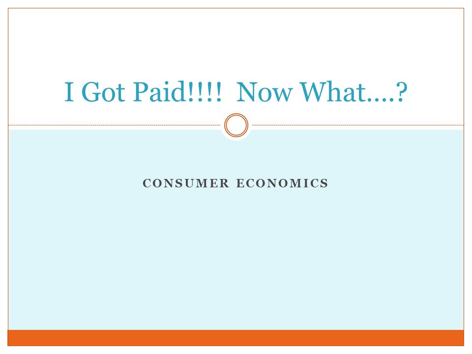 CONSUMER ECONOMICS I Got Paid!!!! Now What….