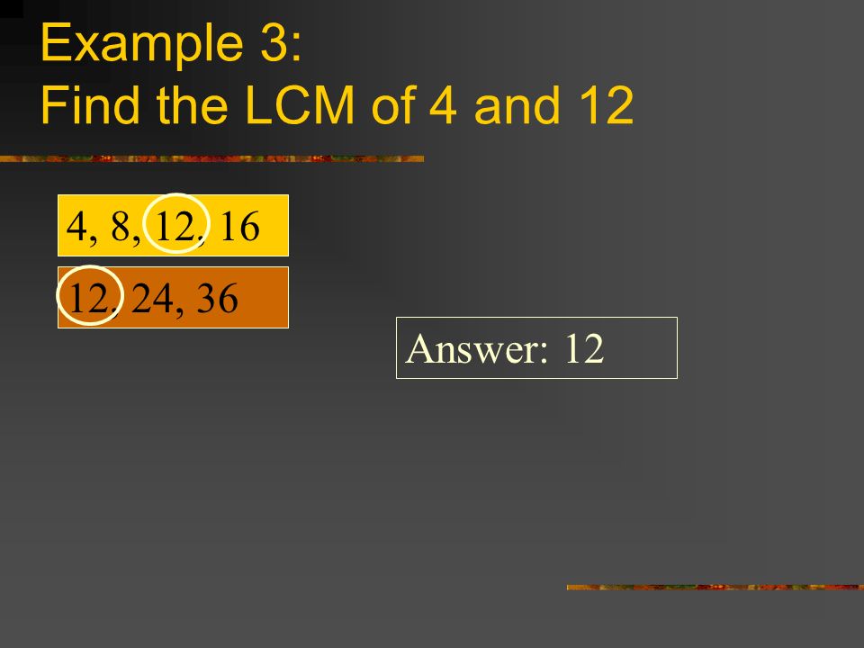 Example 3: Find the LCM of 4 and 12 4, 8, 12, 16 12, 24, 36 Answer: 12