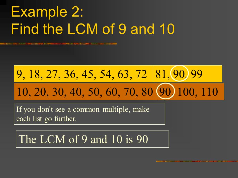 Example 2: Find the LCM of 9 and 10 9, 18, 27, 36, 45, 54, 63, 72 10, 20, 30, 40, 50, 60, 70, 80 If you don’t see a common multiple, make each list go further.