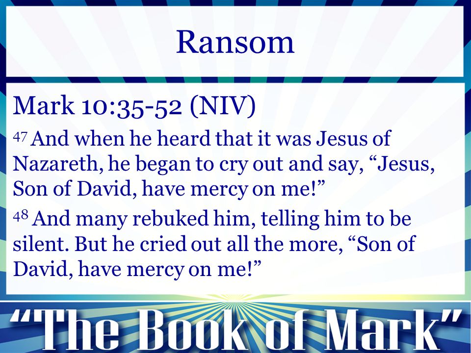 Mark 10:35-52 (NIV) 47 And when he heard that it was Jesus of Nazareth, he began to cry out and say, Jesus, Son of David, have mercy on me! 48 And many rebuked him, telling him to be silent.