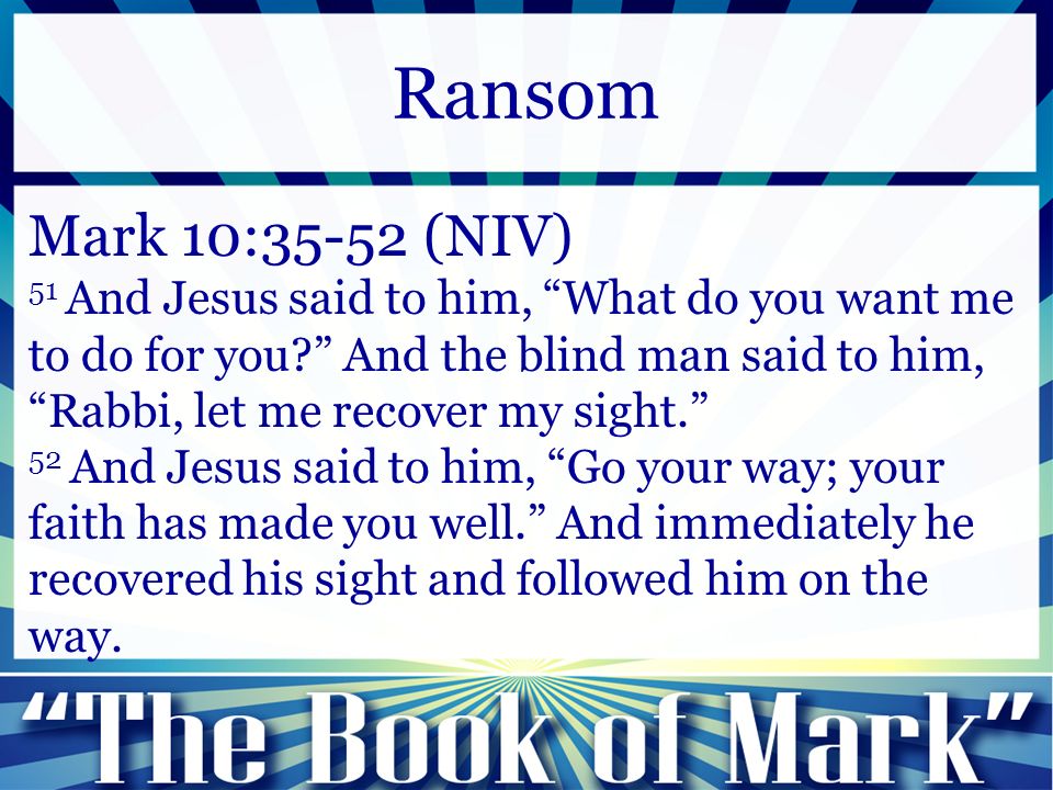 Mark 10:35-52 (NIV) 51 And Jesus said to him, What do you want me to do for you And the blind man said to him, Rabbi, let me recover my sight. 52 And Jesus said to him, Go your way; your faith has made you well. And immediately he recovered his sight and followed him on the way.