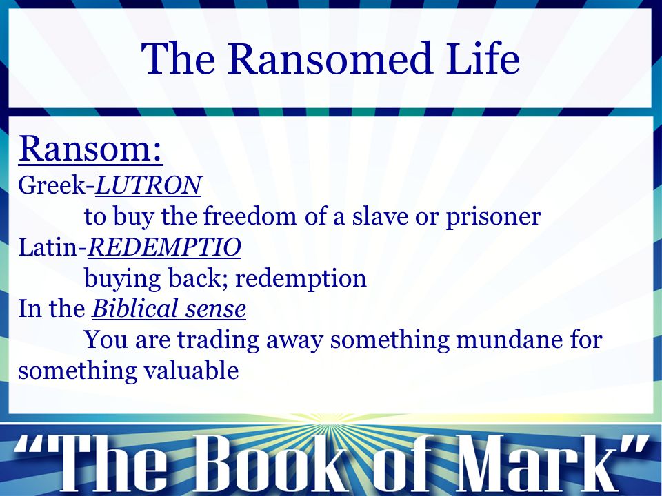 Ransom: Greek-LUTRON to buy the freedom of a slave or prisoner Latin-REDEMPTIO buying back; redemption In the Biblical sense You are trading away something mundane for something valuable The Ransomed Life