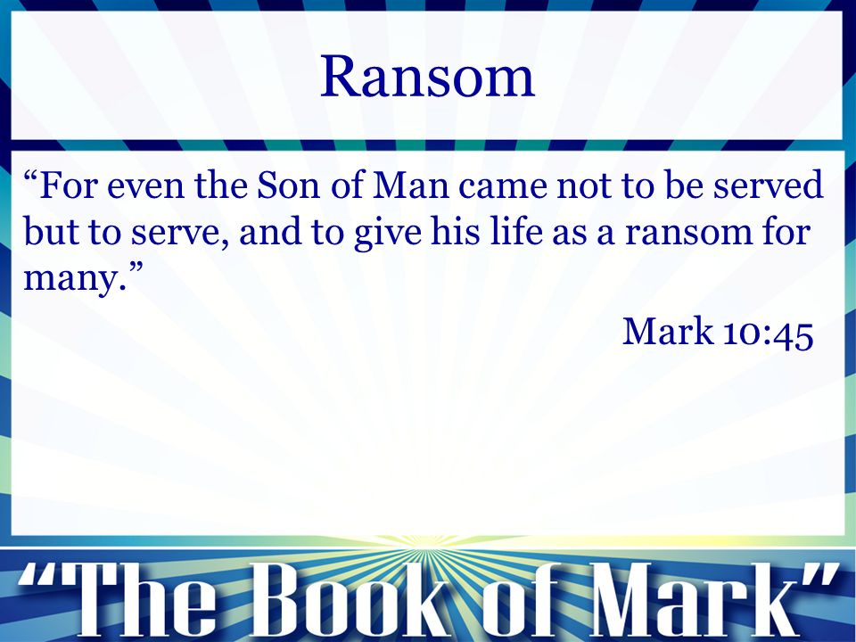 For even the Son of Man came not to be served but to serve, and to give his life as a ransom for many. Mark 10:45 Ransom