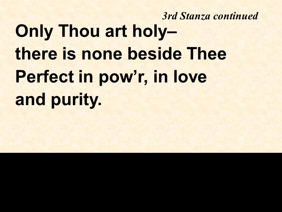 3rd Stanza continued Only Thou art holy– there is none beside Thee Perfect in pow’r, in love and purity.