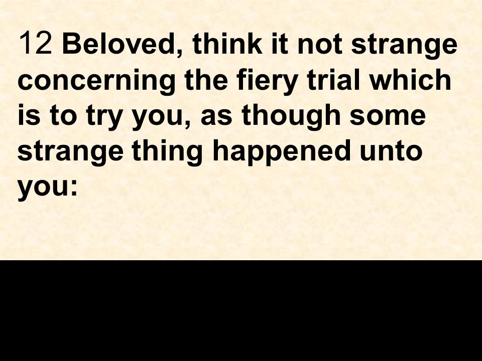 12 Beloved, think it not strange concerning the fiery trial which is to try you, as though some strange thing happened unto you: