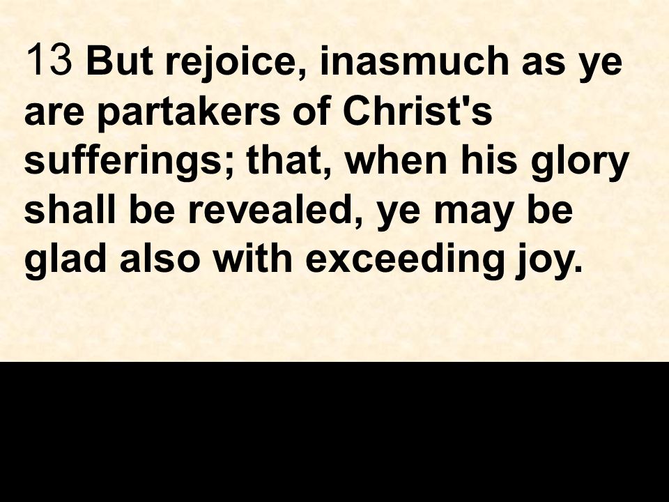 13 But rejoice, inasmuch as ye are partakers of Christ s sufferings; that, when his glory shall be revealed, ye may be glad also with exceeding joy.